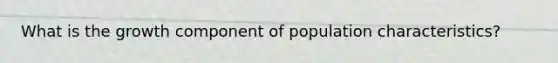 What is the growth component of population characteristics?