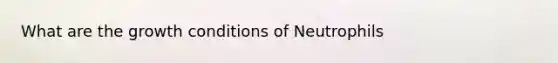 What are the growth conditions of Neutrophils