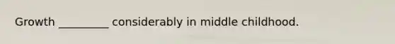 Growth _________ considerably in middle childhood.
