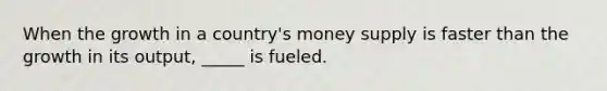 When the growth in a country's money supply is faster than the growth in its output, _____ is fueled.