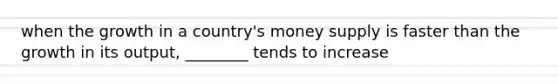 when the growth in a country's money supply is faster than the growth in its output, ________ tends to increase