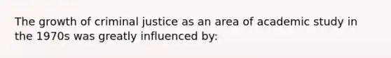 The growth of criminal justice as an area of academic study in the 1970s was greatly influenced by: