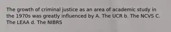 The growth of criminal justice as an area of academic study in the 1970s was greatly influenced by A. The UCR b. The NCVS C. The LEAA d. The NIBRS