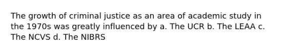 The growth of criminal justice as an area of academic study in the 1970s was greatly influenced by a. The UCR b. The LEAA c. The NCVS d. The NIBRS