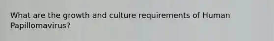 What are the growth and culture requirements of Human Papillomavirus?