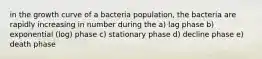 in the growth curve of a bacteria population, the bacteria are rapidly increasing in number during the a) lag phase b) exponential (log) phase c) stationary phase d) decline phase e) death phase