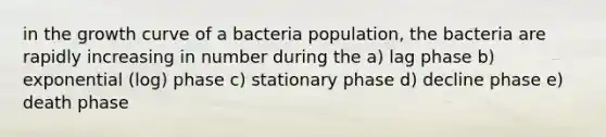 in the growth curve of a bacteria population, the bacteria are rapidly increasing in number during the a) lag phase b) exponential (log) phase c) stationary phase d) decline phase e) death phase