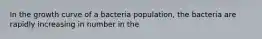 In the growth curve of a bacteria population, the bacteria are rapidly increasing in number in the