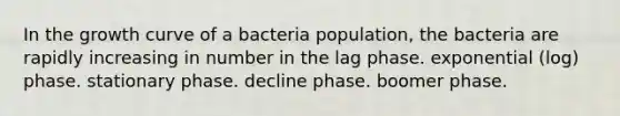 In the growth curve of a bacteria population, the bacteria are rapidly increasing in number in the lag phase. exponential (log) phase. stationary phase. decline phase. boomer phase.