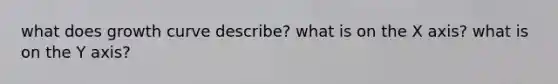 what does growth curve describe? what is on the X axis? what is on the Y axis?