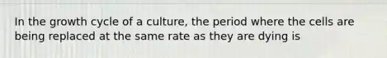 In the growth cycle of a culture, the period where the cells are being replaced at the same rate as they are dying is