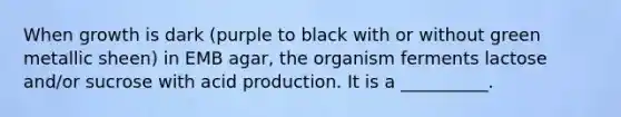 When growth is dark (purple to black with or without green metallic sheen) in EMB agar, the organism ferments lactose and/or sucrose with acid production. It is a __________.