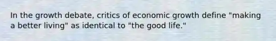 In the growth debate, critics of economic growth define "making a better living" as identical to "the good life."