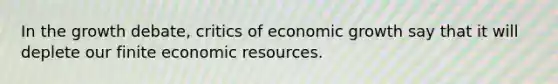 In the growth debate, critics of economic growth say that it will deplete our finite economic resources.