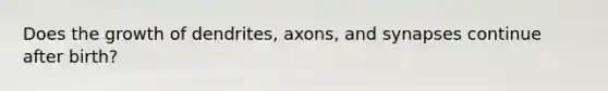 Does the growth of dendrites, axons, and synapses continue after birth?