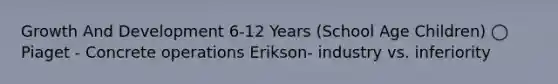 Growth And Development 6-12 Years (School Age Children) ◯ Piaget - Concrete operations Erikson- industry vs. inferiority