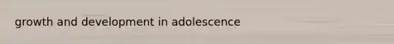 <a href='https://www.questionai.com/knowledge/kde2iCObwW-growth-and-development' class='anchor-knowledge'>growth and development</a> in adolescence