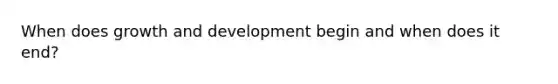 When does growth and development begin and when does it end?