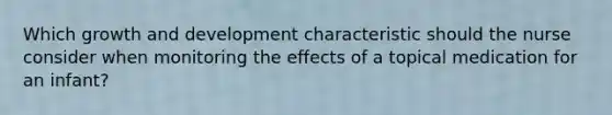 Which growth and development characteristic should the nurse consider when monitoring the effects of a topical medication for an infant?