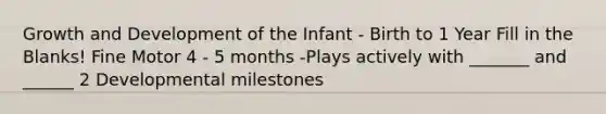 Growth and Development of the Infant - Birth to 1 Year Fill in the Blanks! Fine Motor 4 - 5 months -Plays actively with _______ and ______ 2 Developmental milestones