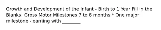 Growth and Development of the Infant - Birth to 1 Year Fill in the Blanks! Gross Motor Milestones 7 to 8 months * One major milestone -learning with ________