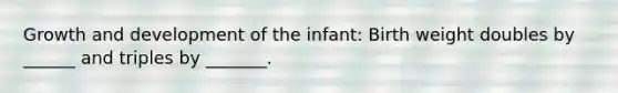 Growth and development of the infant: Birth weight doubles by ______ and triples by _______.