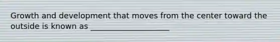 Growth and development that moves from the center toward the outside is known as ____________________