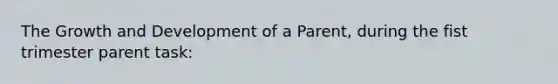 The Growth and Development of a Parent, during the fist trimester parent task:
