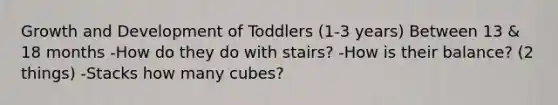 Growth and Development of Toddlers (1-3 years) Between 13 & 18 months -How do they do with stairs? -How is their balance? (2 things) -Stacks how many cubes?