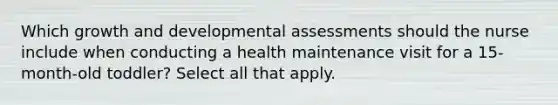 Which growth and developmental assessments should the nurse include when conducting a health maintenance visit for a 15-month-old toddler? Select all that apply.