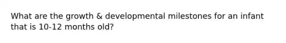 What are the growth & developmental milestones for an infant that is 10-12 months old?