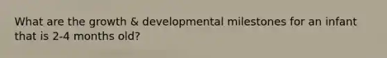 What are the growth & developmental milestones for an infant that is 2-4 months old?