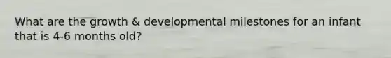 What are the growth & developmental milestones for an infant that is 4-6 months old?