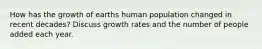 How has the growth of earths human population changed in recent decades? Discuss growth rates and the number of people added each year.