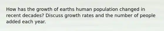 How has the growth of earths human population changed in recent decades? Discuss growth rates and the number of people added each year.