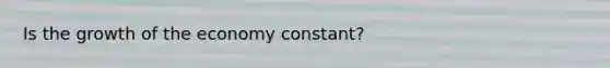 Is the growth of the economy constant?