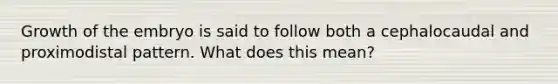 Growth of the embryo is said to follow both a cephalocaudal and proximodistal pattern. What does this mean?