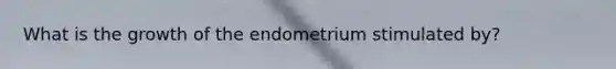 What is the growth of the endometrium stimulated by?