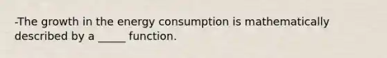 -The growth in the energy consumption is mathematically described by a _____ function.