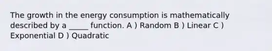 The growth in the energy consumption is mathematically described by a _____ function. A ) Random B ) Linear C ) Exponential D ) Quadratic