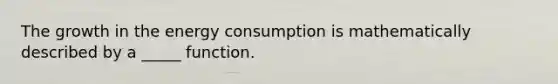 The growth in the energy consumption is mathematically described by a _____ function.