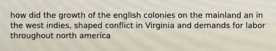 how did the growth of the english colonies on the mainland an in the west indies, shaped conflict in Virginia and demands for labor throughout north america