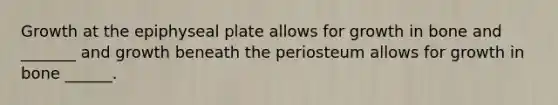 Growth at the epiphyseal plate allows for growth in bone and _______ and growth beneath the periosteum allows for growth in bone ______.