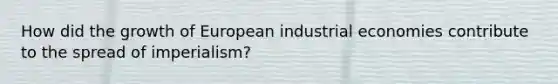 How did the growth of European industrial economies contribute to the spread of imperialism?