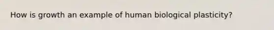 How is growth an example of human biological plasticity?