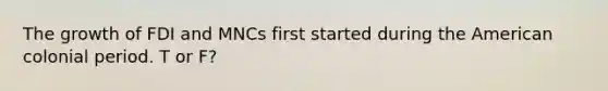 The growth of FDI and MNCs first started during the American colonial period. T or F?