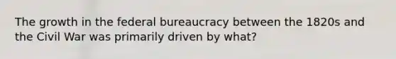 The growth in the federal bureaucracy between the 1820s and the Civil War was primarily driven by what?