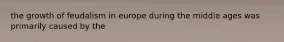 the growth of feudalism in europe during the middle ages was primarily caused by the