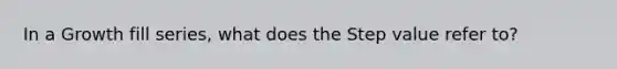 In a Growth fill series, what does the Step value refer to?