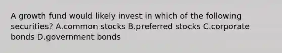 A growth fund would likely invest in which of the following securities? A.common stocks B.preferred stocks C.corporate bonds D.government bonds